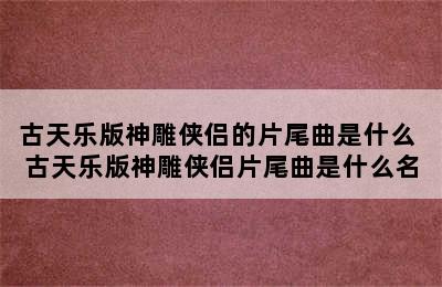 古天乐版神雕侠侣的片尾曲是什么 古天乐版神雕侠侣片尾曲是什么名